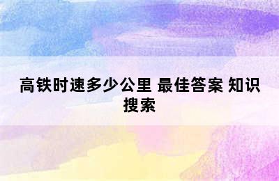 高铁时速多少公里 最佳答案 知识搜索